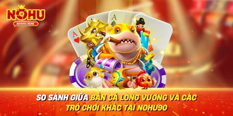 So sánh giữa bắn cá long vương và các trò chơi khác tại Nohu90